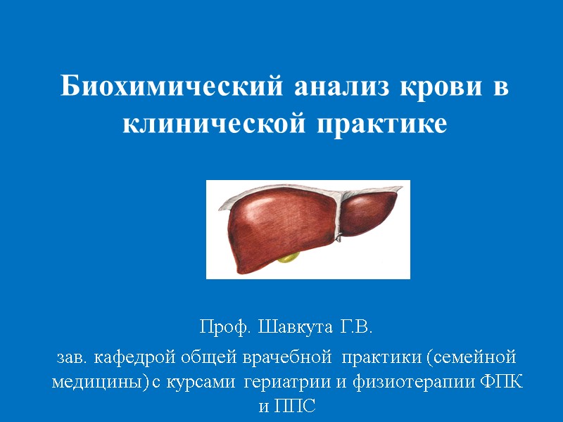 Биохимический анализ крови в клинической практике Проф. Шавкута Г.В. зав. кафедрой общей врачебной 